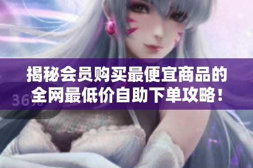 揭秘会员购买最便宜商品的全网最低价自助下单攻略！