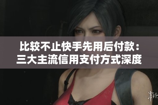 比较不止快手先用后付款：三大主流信用支付方式深度分析，哪种更适合你？