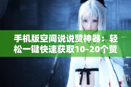 手机版空间说说赞神器：轻松一键快速获取10-20个赞的秘密