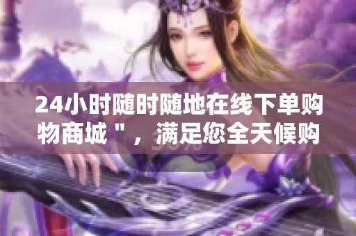 24小时随时随地在线下单购物商城",满足您全天候购物需求! 24小时随时随地在线下单购物商城",满足您全天候购物需求!