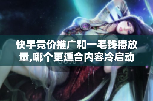 快手竞价推广和一毛钱播放量,哪个更适合内容冷启动？