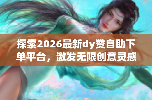 探索2026最新dy赞自助下单平台,激发无限创意灵感与超值优惠 探索2026最新dy赞自助下单平台,激发无限创意灵感与超值优惠