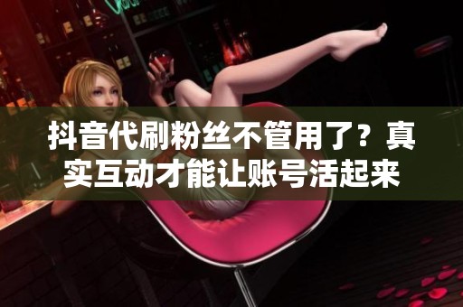 抖音代刷粉丝不管用了?真实互动才能让账号活起来 抖音代刷粉丝不管用了?真实互动才能让账号活起来