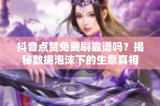 抖音点赞免费刷靠谱吗?揭秘数据泡沫下的生意真相 抖音点赞免费刷靠谱吗?揭秘数据泡沫下的生意真相