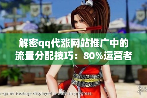 解密qq代涨网站推广中的流量分配技巧：80%运营者未察觉的关键策略