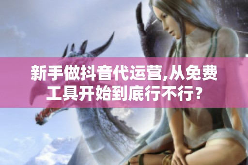 新手做抖音代运营,从免费工具开始到底行不行？