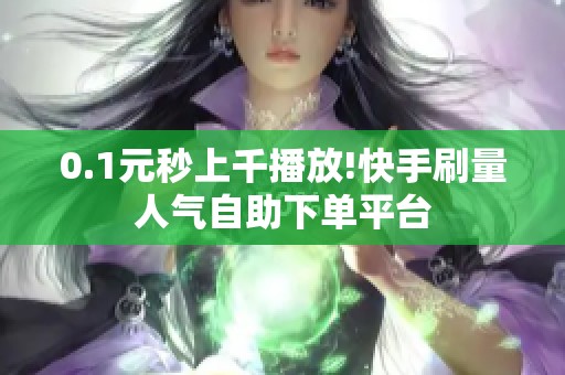 0.1元秒上千播放!快手刷量人气自助下单平台 0.1元秒上千播放!快手刷量人气自助下单平台