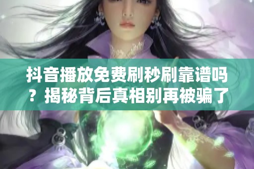 抖音播放免费刷秒刷靠谱吗？揭秘背后真相别再被骗了