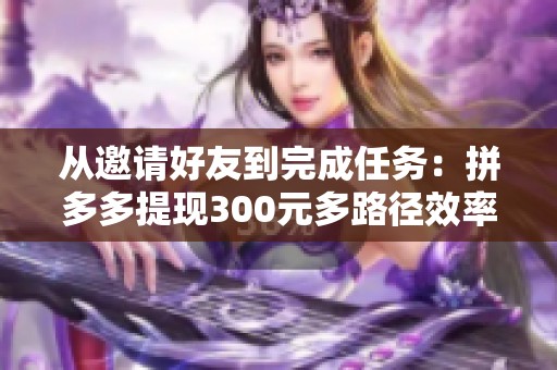 从邀请好友到完成任务：拼多多提现300元多路径效率全方位对比分析