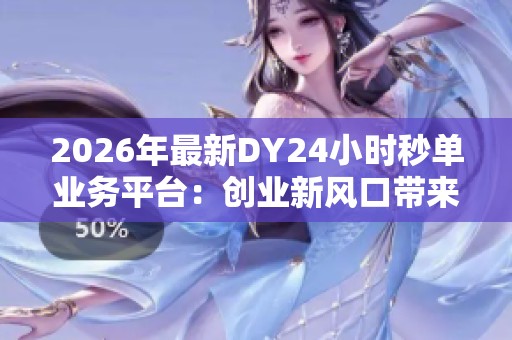 2026年最新DY24小时秒单业务平台：创业新风口带来的数字机遇与财富轨迹转变