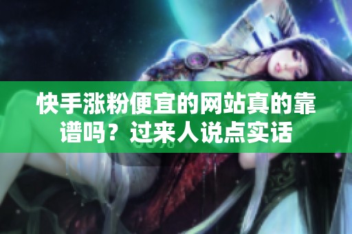 快手涨粉便宜的网站真的靠谱吗？过来人说点实话