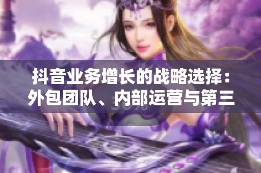 抖音业务增长的战略选择：外包团队、内部运营与第三方工具的综合分析