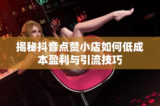 揭秘抖音点赞小店如何低成本盈利与引流技巧