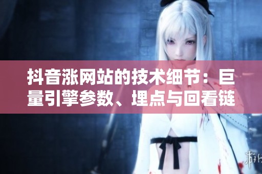 抖音涨网站的技术细节：巨量引擎参数、埋点与回看链路如何串起来