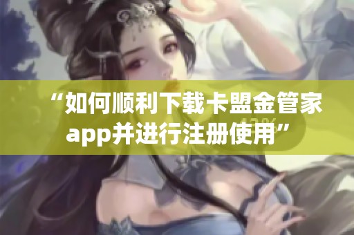 “如何顺利下载卡盟金管家app并进行注册使用”