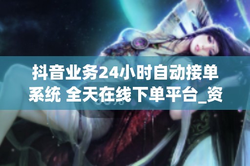 抖音业务24小时自动接单系统 全天在线下单平台_资讯 抖音业务24小时自动接单系统 全天在线下单平台_资讯