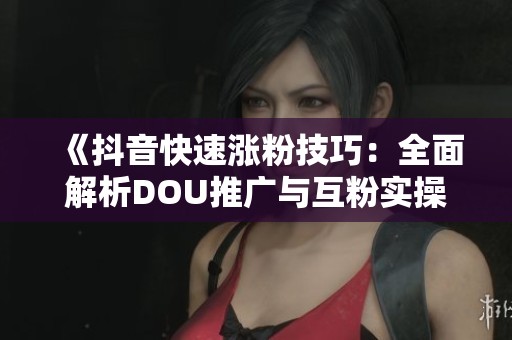 《抖音快速涨粉技巧：全面解析DOU推广与互粉实操指南》