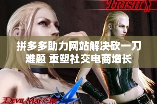拼多多助力网站解决砍一刀难题 重塑社交电商增长 拼多多助力网站解决砍一刀难题 重塑社交电商增长