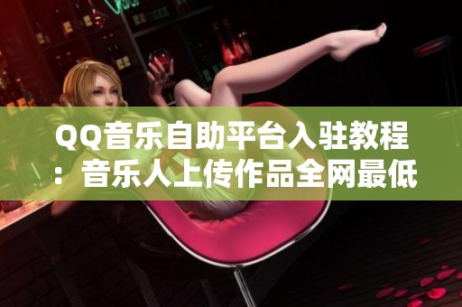 QQ音乐自助平台入驻教程:音乐人上传作品全网最低门槛 QQ音乐自助平台入驻教程:音乐人上传作品全网最低门槛