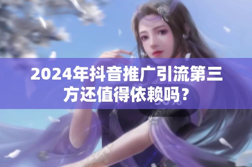 2024年抖音推广引流第三方还值得依赖吗？