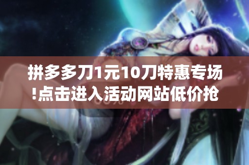 拼多多刀1元10刀特惠专场!点击进入活动网站低价抢购_资讯 拼多多刀1元10刀特惠专场!点击进入活动网站低价抢购_资讯