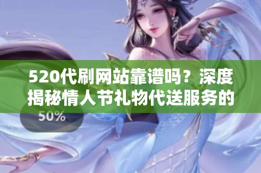 520代刷网站靠谱吗？深度揭秘情人节礼物代送服务的真相与风险