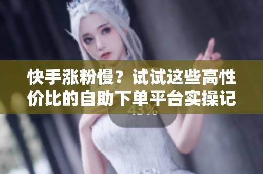 快手涨粉慢?试试这些高性价比的自助下单平台实操记录 快手涨粉慢?试试这些高性价比的自助下单平台实操记录