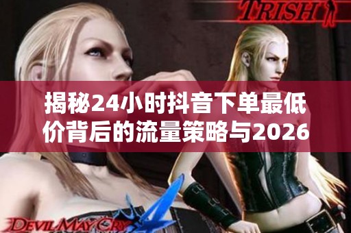 揭秘24小时抖音下单最低价背后的流量策略与2026新玩法! 揭秘24小时抖音下单最低价背后的流量策略与2026新玩法!