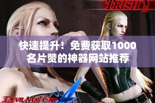 快速提升!免费获取1000名片赞的神器网站推荐 快速提升!免费获取1000名片赞的神器网站推荐