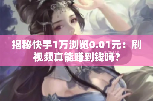 揭秘快手1万浏览0.01元：刷视频真能赚到钱吗？