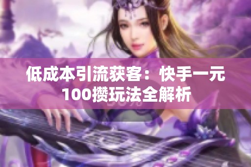低成本引流获客：快手一元100攒玩法全解析