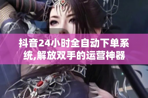 抖音24小时全自动下单系统,解放双手的运营神器 抖音24小时全自动下单系统,解放双手的运营神器