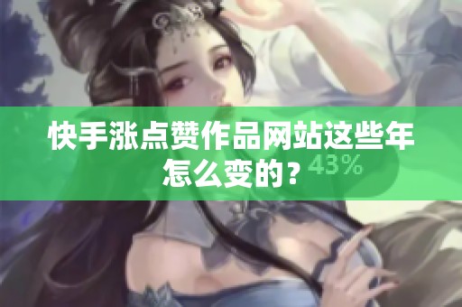 快手涨点赞作品网站这些年怎么变的? 快手涨点赞作品网站这些年怎么变的?
