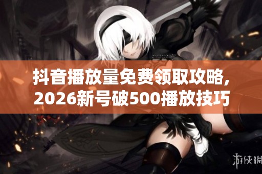 抖音播放量免费领取攻略,2026新号破500播放技巧 抖音播放量免费领取攻略,2026新号破500播放技巧