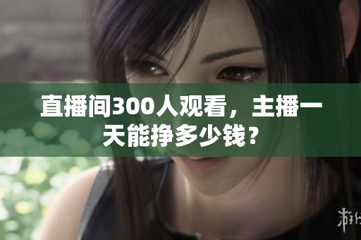 直播间300人观看,主播一天能挣多少钱? 直播间300人观看,主播一天能挣多少钱?