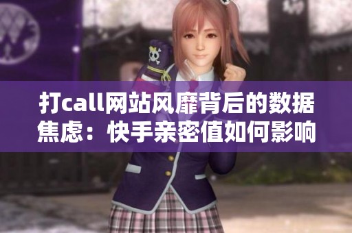 打call网站风靡背后的数据焦虑：快手亲密值如何影响用户的情感投入？