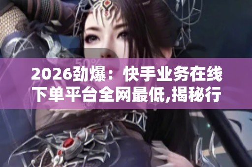 2026劲爆：快手业务在线下单平台全网最低,揭秘行业底价内部渠道