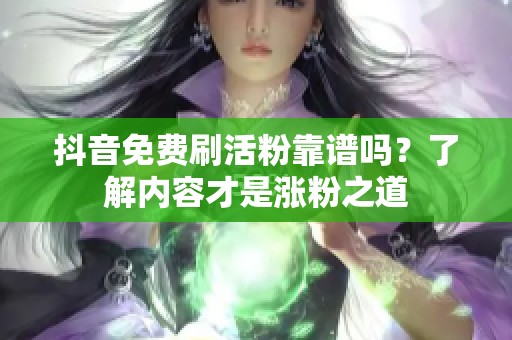 抖音免费刷活粉靠谱吗?了解内容才是涨粉之道 抖音免费刷活粉靠谱吗?了解内容才是涨粉之道