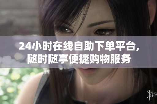 24小时在线自助下单平台,随时随享便捷购物服务
