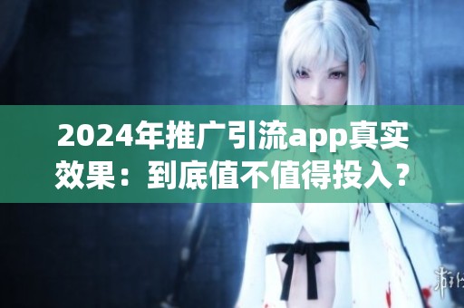 2024年推广引流app真实效果：到底值不值得投入？