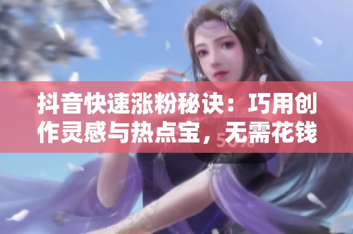 抖音快速涨粉秘诀：巧用创作灵感与热点宝，无需花钱买粉丝！