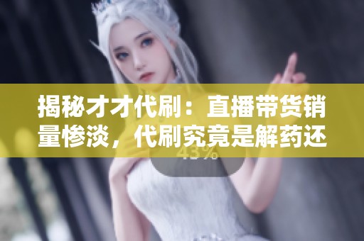 揭秘才才代刷：直播带货销量惨淡，代刷究竟是解药还是毒药？