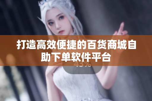 打造高效便捷的百货商城自助下单软件平台 打造高效便捷的百货商城自助下单软件平台
