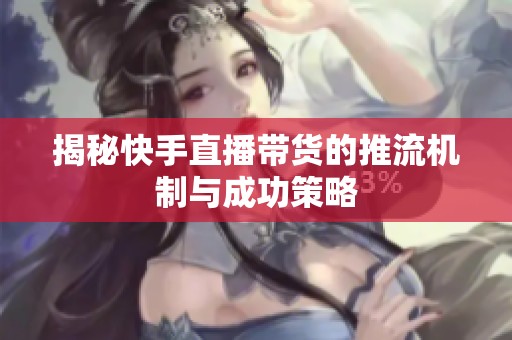 揭秘快手直播带货的推流机制与成功策略 揭秘快手直播带货的推流机制与成功策略