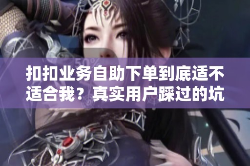 扣扣业务自助下单到底适不适合我?真实用户踩过的坑和省心做法 扣扣业务自助下单到底适不适合我?真实用户踩过的坑和省心做法