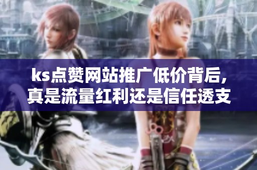 ks点赞网站推广低价背后,真是流量红利还是信任透支? ks点赞网站推广低价背后,真是流量红利还是信任透支?