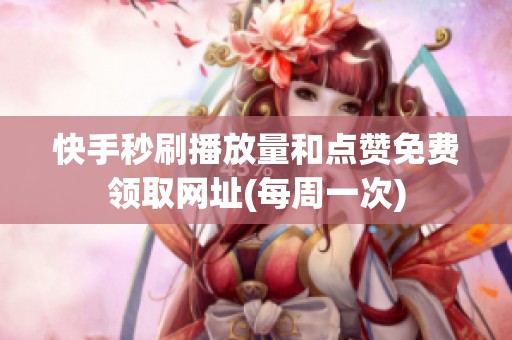 快手秒刷播放量和点赞免费领取网址(每周一次)