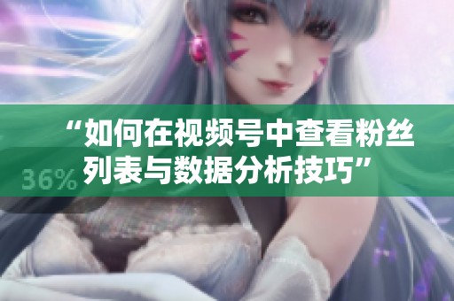 “如何在视频号中查看粉丝列表与数据分析技巧” “如何在视频号中查看粉丝列表与数据分析技巧”