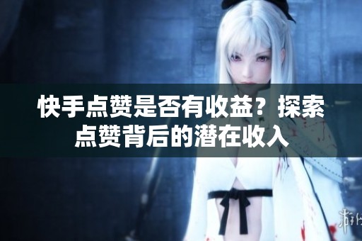 快手点赞是否有收益?探索点赞背后的潜在收入 快手点赞是否有收益?探索点赞背后的潜在收入
