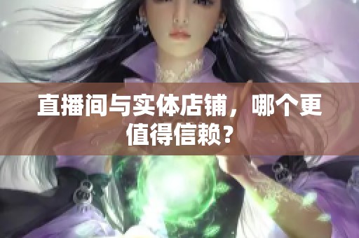 直播间与实体店铺,哪个更值得信赖? 直播间与实体店铺,哪个更值得信赖?